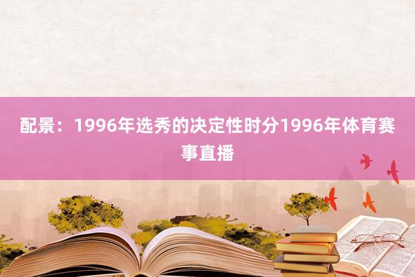配景：1996年选秀的决定性时分1996年体育赛事直播
