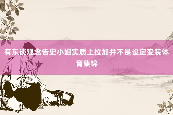 有东谈观念告史小姐实质上拉加并不是设定变装体育集锦
