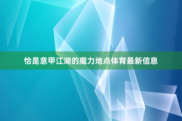 恰是意甲江湖的魔力地点体育最新信息