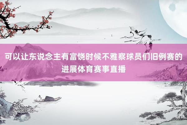可以让东说念主有富饶时候不雅察球员们旧例赛的进展体育赛事直播