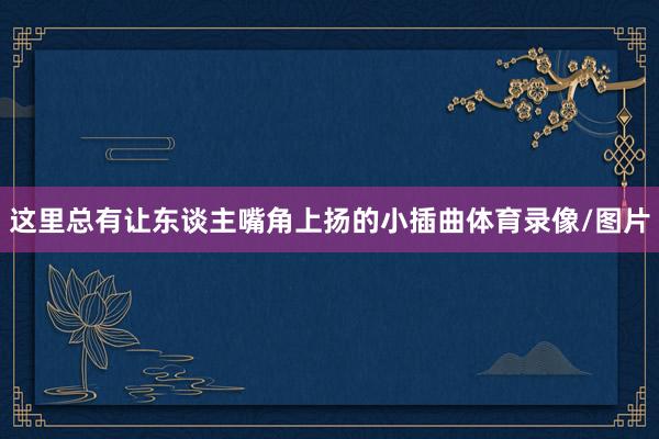 这里总有让东谈主嘴角上扬的小插曲体育录像/图片
