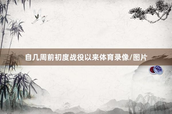 自几周前初度战役以来体育录像/图片