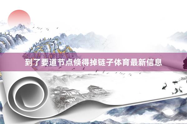 到了要道节点倏得掉链子体育最新信息