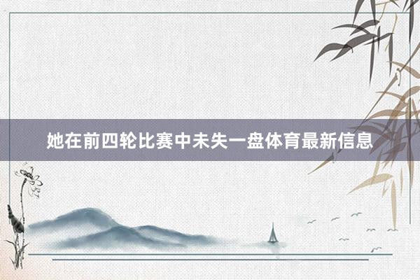 她在前四轮比赛中未失一盘体育最新信息