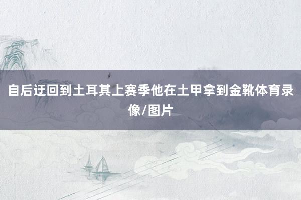 自后迂回到土耳其上赛季他在土甲拿到金靴体育录像/图片