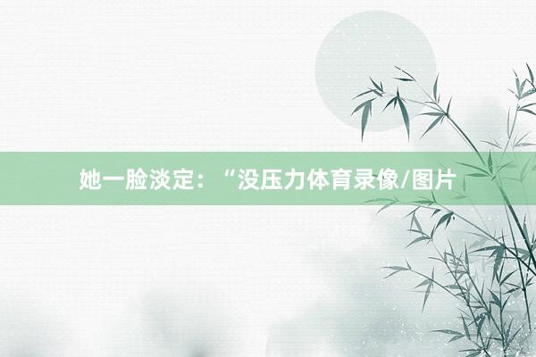 她一脸淡定:“没压力体育录像/图片