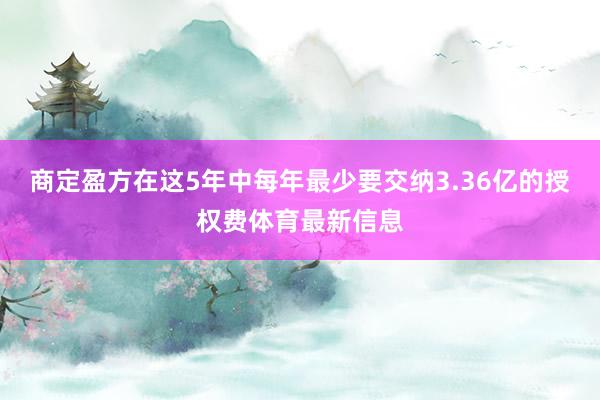 商定盈方在这5年中每年最少要交纳3.36亿的授权费体育最新信息