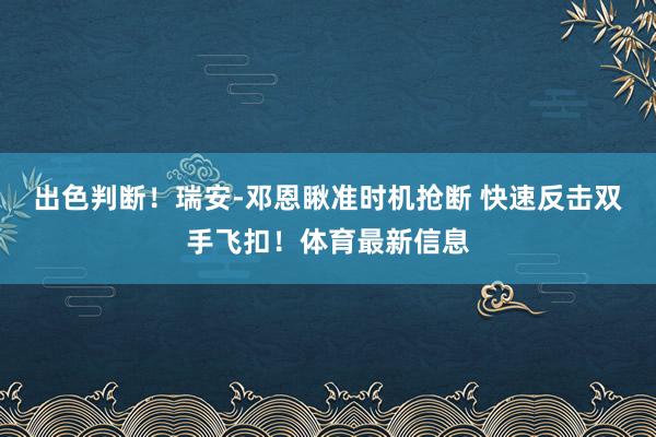 出色判断!瑞安-邓恩瞅准时机抢断 快速反击双手飞扣!体育最新信息