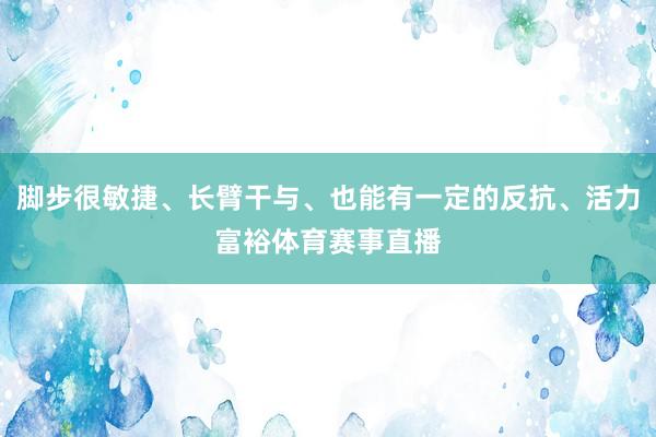 脚步很敏捷、长臂干与、也能有一定的反抗、活力富裕体育赛事直播