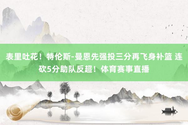 表里吐花！特伦斯-曼恩先强投三分再飞身补篮 连砍5分助队反超！体育赛事直播