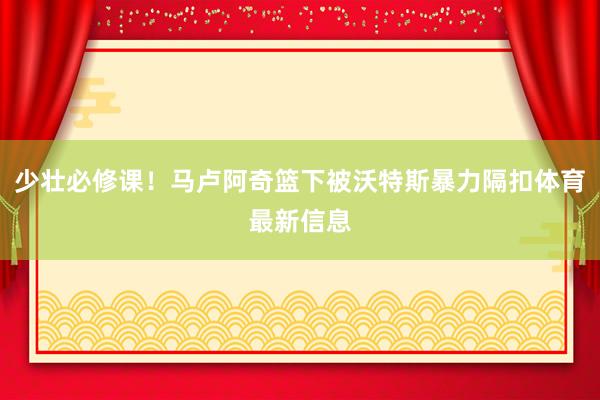 少壮必修课！马卢阿奇篮下被沃特斯暴力隔扣体育最新信息