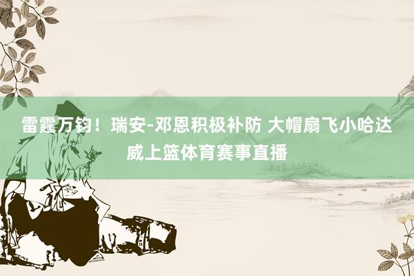 雷霆万钧！瑞安-邓恩积极补防 大帽扇飞小哈达威上篮体育赛事直播