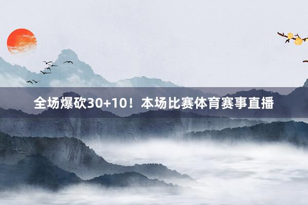 全场爆砍30+10！本场比赛体育赛事直播