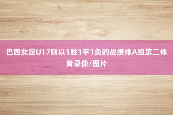 巴西女足U17则以1胜1平1负的战绩排A组第二体育录像/图片