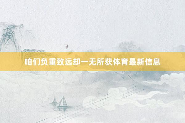 咱们负重致远却一无所获体育最新信息