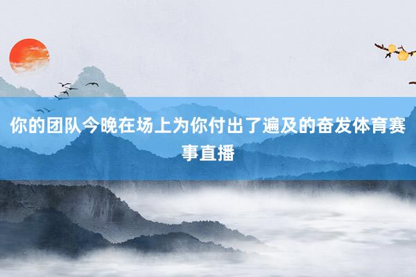 你的团队今晚在场上为你付出了遍及的奋发体育赛事直播