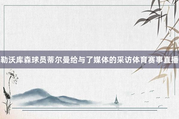 勒沃库森球员蒂尔曼给与了媒体的采访体育赛事直播