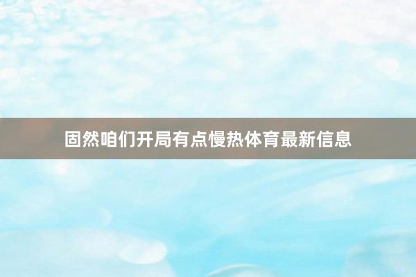 固然咱们开局有点慢热体育最新信息