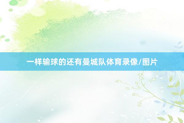 一样输球的还有曼城队体育录像/图片