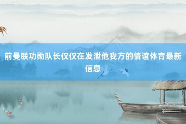 前曼联功勋队长仅仅在发泄他我方的情谊体育最新信息