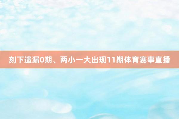 刻下遗漏0期、两小一大出现11期体育赛事直播