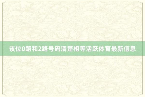 该位0路和2路号码清楚相等活跃体育最新信息