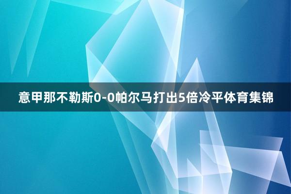 意甲那不勒斯0-0帕尔马打出5倍冷平体育集锦
