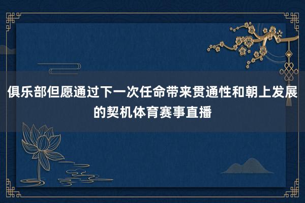 俱乐部但愿通过下一次任命带来贯通性和朝上发展的契机体育赛事直播