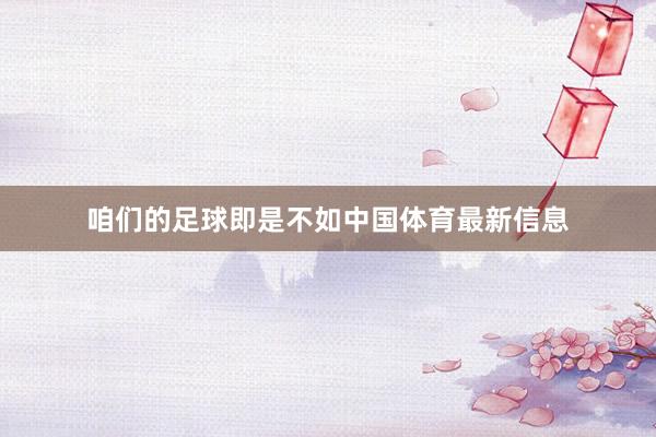 咱们的足球即是不如中国体育最新信息