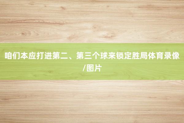咱们本应打进第二、第三个球来锁定胜局体育录像/图片
