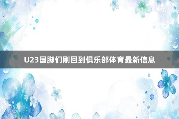 U23国脚们刚回到俱乐部体育最新信息
