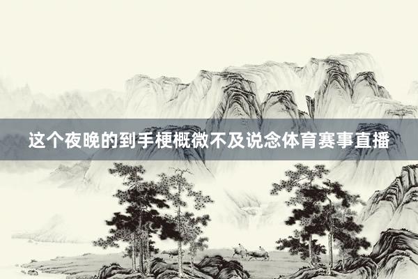 这个夜晚的到手梗概微不及说念体育赛事直播