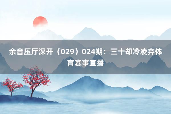 余音压厅深开(029) 024期:三十却冷凌弃体育赛事直播