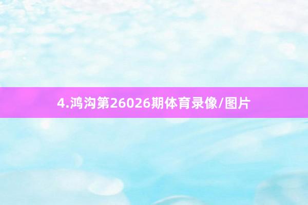 4.鸿沟第26026期体育录像/图片