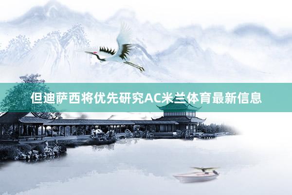 但迪萨西将优先研究AC米兰体育最新信息