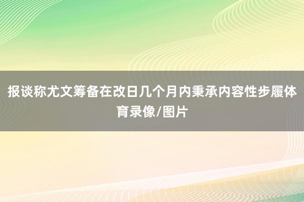 报谈称尤文筹备在改日几个月内秉承内容性步履体育录像/图片