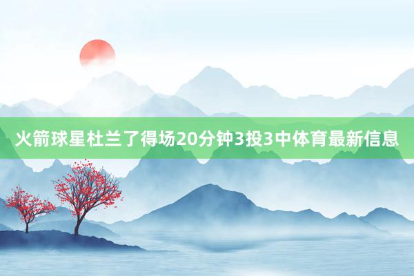 火箭球星杜兰了得场20分钟3投3中体育最新信息