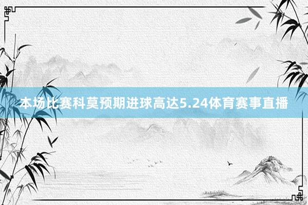 本场比赛科莫预期进球高达5.24体育赛事直播