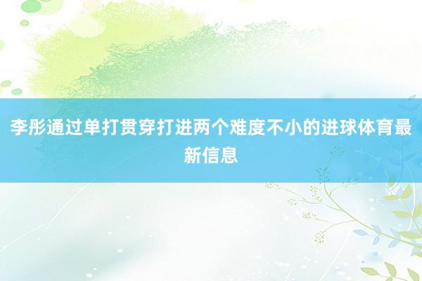 李彤通过单打贯穿打进两个难度不小的进球体育最新信息