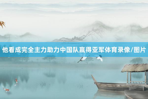 他看成完全主力助力中国队赢得亚军体育录像/图片