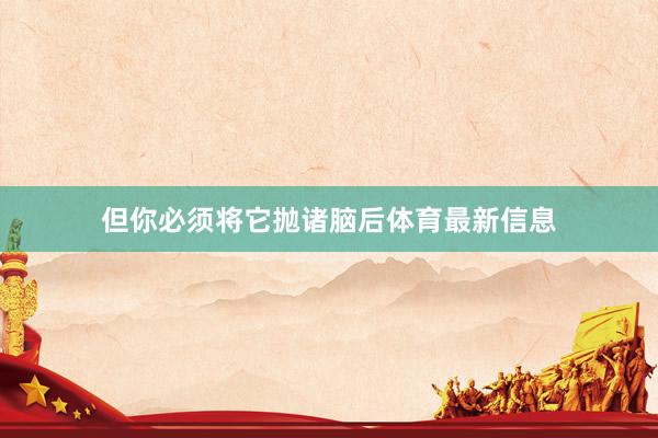 但你必须将它抛诸脑后体育最新信息