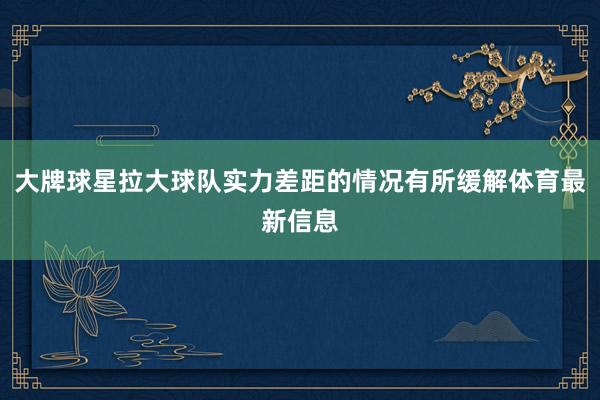 大牌球星拉大球队实力差距的情况有所缓解体育最新信息