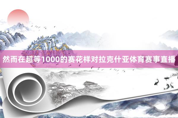 然而在超等1000的赛花样对拉克什亚体育赛事直播