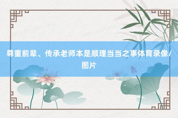 尊重前辈、传承老师本是顺理当当之事体育录像/图片