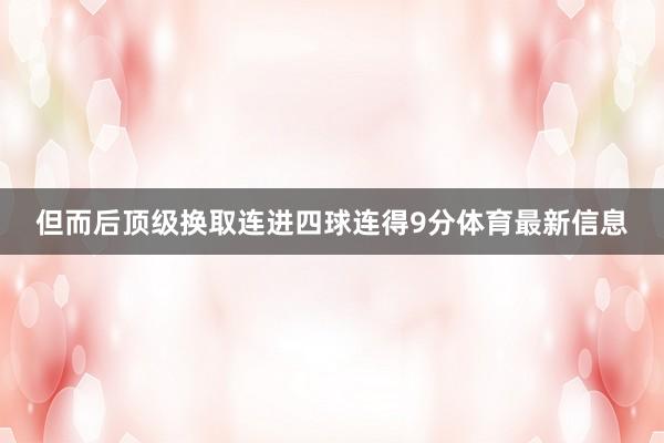 但而后顶级换取连进四球连得9分体育最新信息