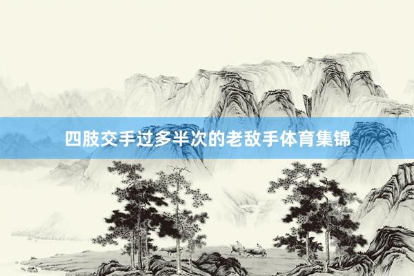 四肢交手过多半次的老敌手体育集锦