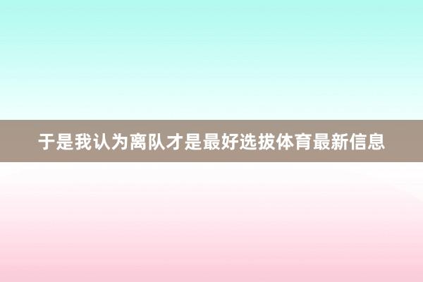 于是我认为离队才是最好选拔体育最新信息