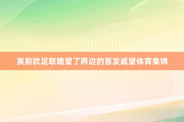 赛前欧足联瞻望了两边的首发威望体育集锦