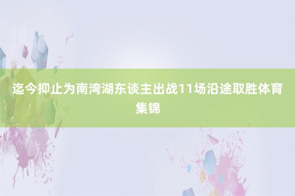 迄今抑止为南湾湖东谈主出战11场沿途取胜体育集锦