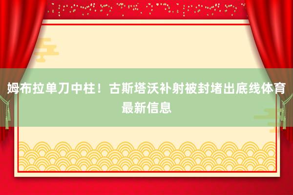 姆布拉单刀中柱！古斯塔沃补射被封堵出底线体育最新信息